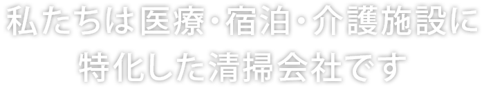 私たちは医療・宿泊・介護施設に特化した清掃会社です